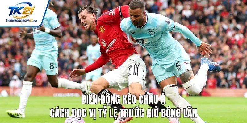 Biến Động Kèo Châu Á - Cách Đọc Vị Tỷ Lệ Trước Giờ Bóng Lăn