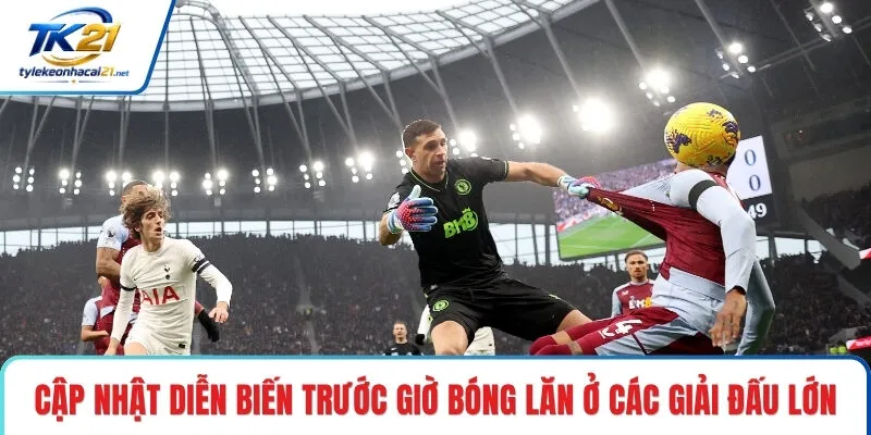 Cập nhật diễn biến trước giờ bóng lăn ở các giải đấu lớn