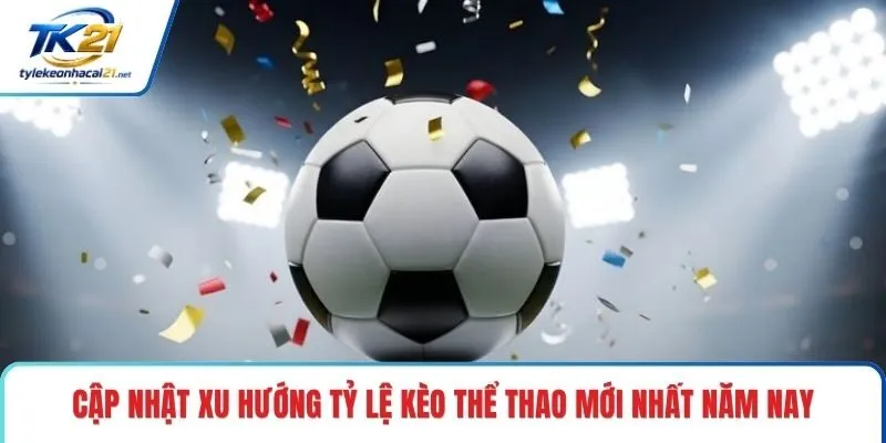 Cập nhật xu hướng tỷ lệ kèo thể thao mới nhất năm nay