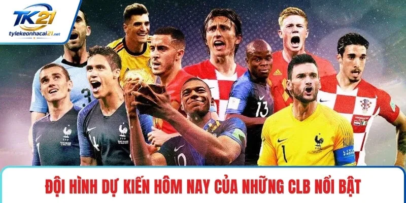 Đội hình dự kiến hôm nay của những CLB nổi bật