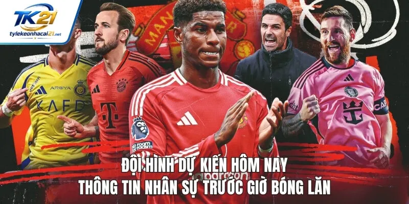 Đội Hình Dự Kiến Hôm Nay - Thông Tin Nhân Sự Trước Giờ Bóng Lăn