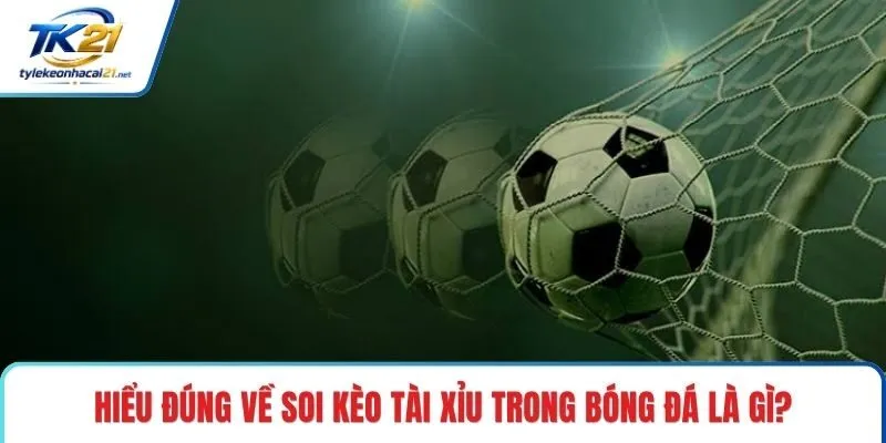 Hiểu đúng về soi kèo tài xỉu trong bóng đá là gì