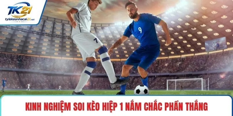 Kinh nghiệm soi kèo hiệp 1 nắm chắc phần thắng