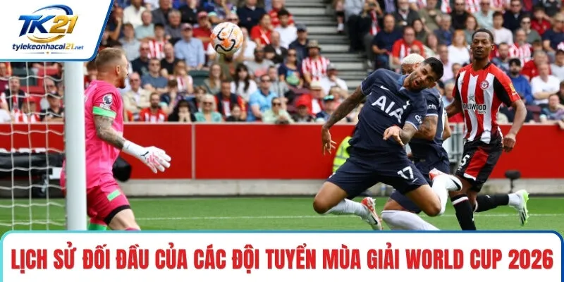 Lịch sử đối đầu của các đội tuyển mùa giải World Cup 2026