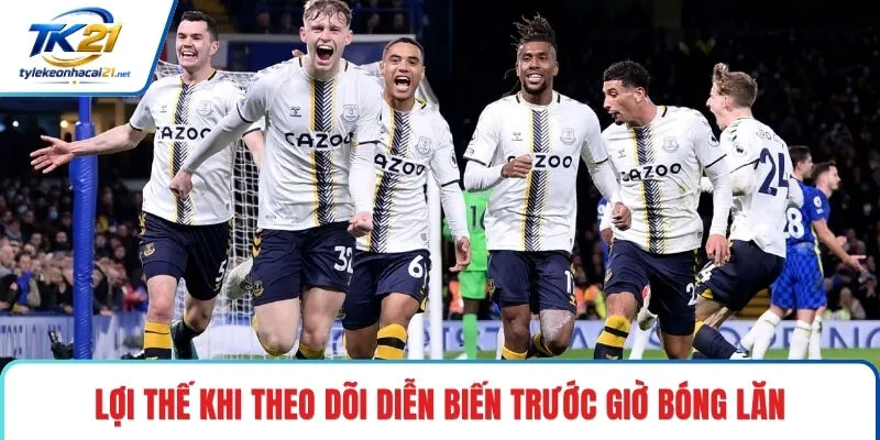 Lợi thế khi theo dõi diễn biến trước giờ bóng lăn