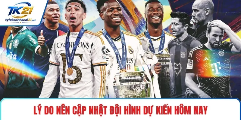 Lý do nên cập nhật đội hình dự kiến hôm nay