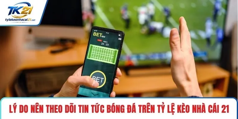 Lý do nên theo dõi tin tức bóng đá trên tỷ lệ kèo nhà cái 21