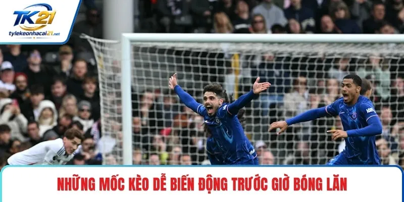 Những mốc kèo dễ biến động trước giờ bóng lăn
