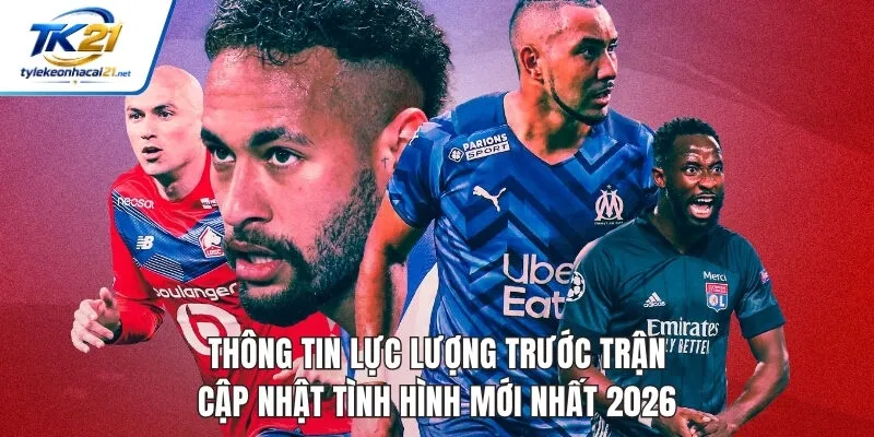 Thông Tin Lực Lượng Trước Trận - Cập Nhật Tình Hình Mới Nhất 2026