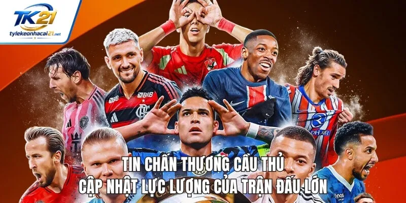 Tin Chấn Thương Cầu Thủ - Cập Nhật Lực Lượng Của Trận Đấu Lớn