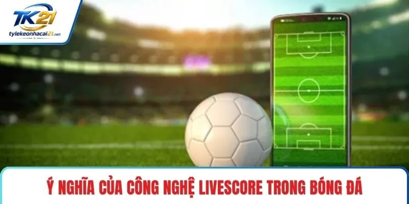 Ý nghĩa của công nghệ livescore trong bóng đá